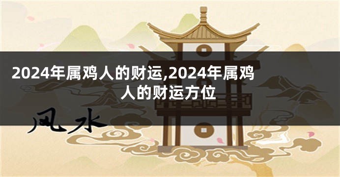 2024年属鸡人的财运,2024年属鸡人的财运方位