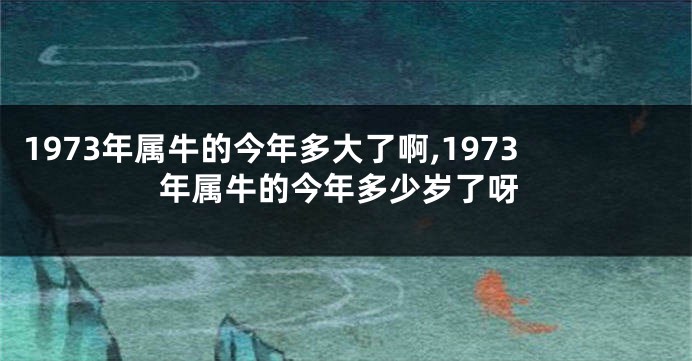 1973年属牛的今年多大了啊,1973年属牛的今年多少岁了呀