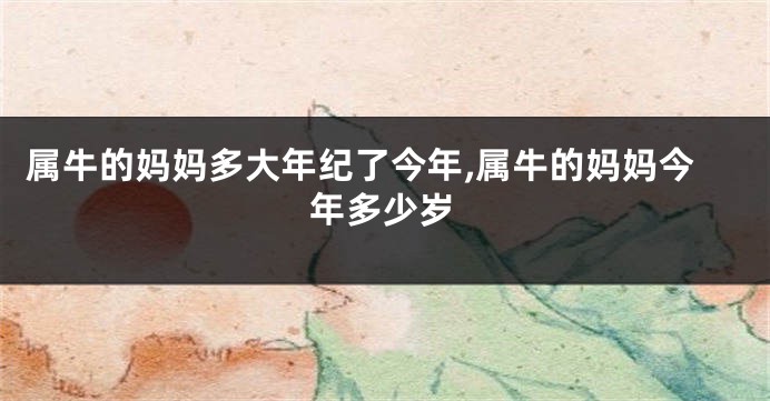 属牛的妈妈多大年纪了今年,属牛的妈妈今年多少岁