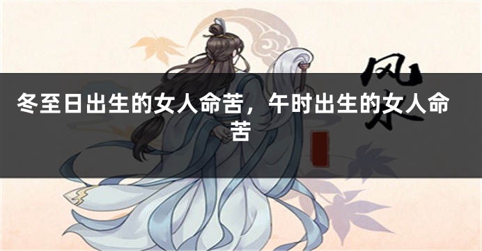 冬至日出生的女人命苦，午时出生的女人命苦