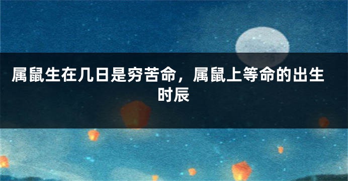 属鼠生在几日是穷苦命，属鼠上等命的出生时辰