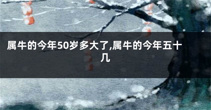 属牛的今年50岁多大了,属牛的今年五十几