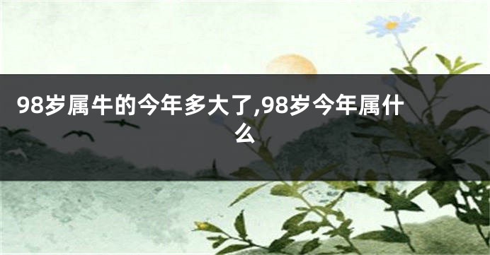 98岁属牛的今年多大了,98岁今年属什么