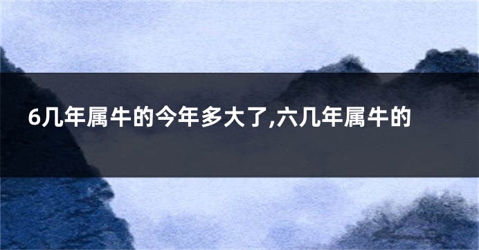 6几年属牛的今年多大了,六几年属牛的