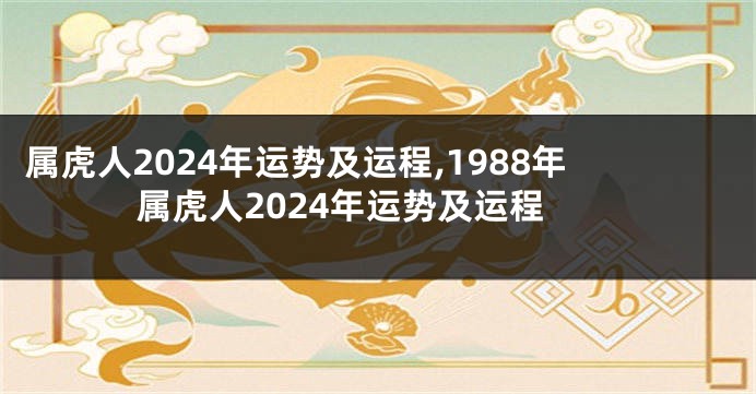 属虎人2024年运势及运程,1988年属虎人2024年运势及运程