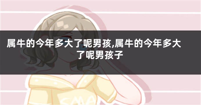 属牛的今年多大了呢男孩,属牛的今年多大了呢男孩子