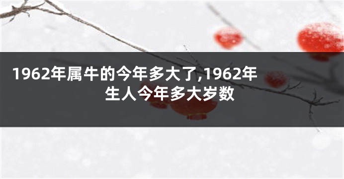 1962年属牛的今年多大了,1962年生人今年多大岁数