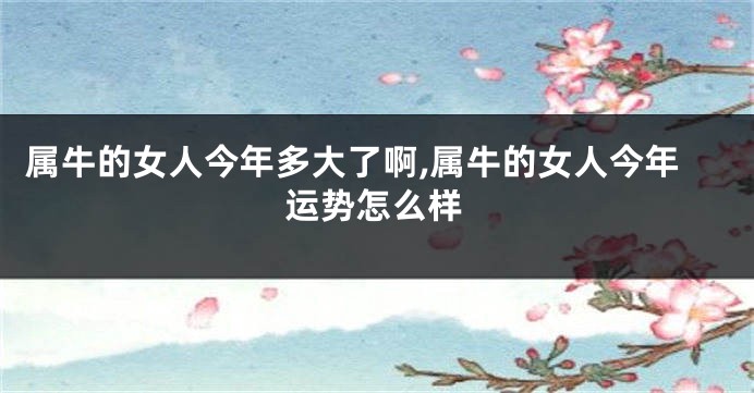 属牛的女人今年多大了啊,属牛的女人今年运势怎么样