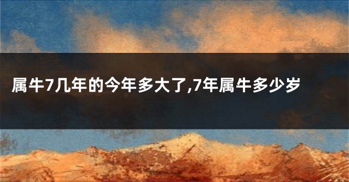 属牛7几年的今年多大了,7年属牛多少岁