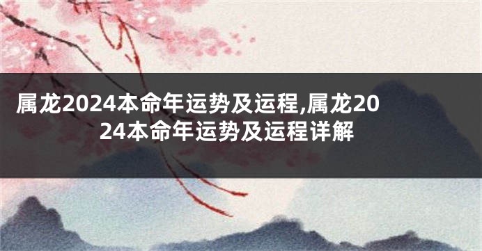 属龙2024本命年运势及运程,属龙2024本命年运势及运程详解