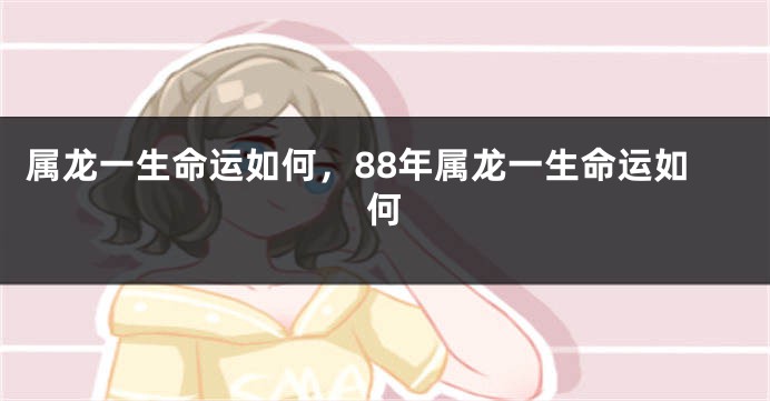 属龙一生命运如何，88年属龙一生命运如何