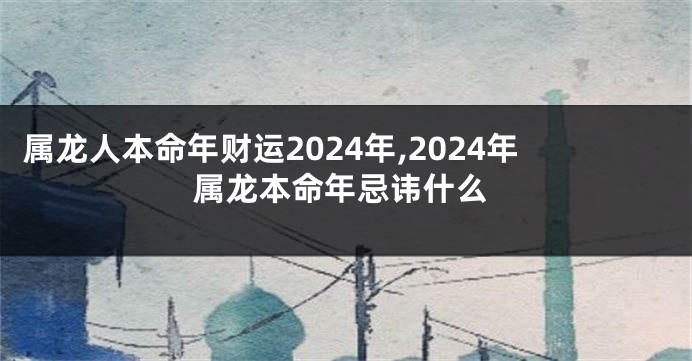 属龙人本命年财运2024年,2024年属龙本命年忌讳什么