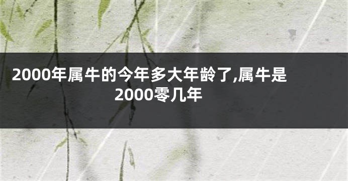 2000年属牛的今年多大年龄了,属牛是2000零几年