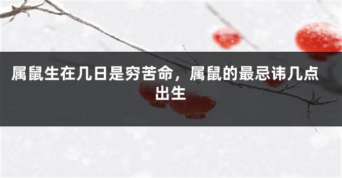 属鼠生在几日是穷苦命，属鼠的最忌讳几点出生
