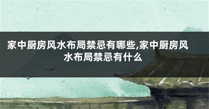 家中厨房风水布局禁忌有哪些,家中厨房风水布局禁忌有什么