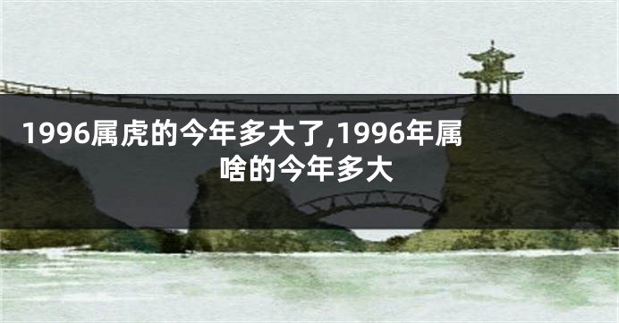 1996属虎的今年多大了,1996年属啥的今年多大
