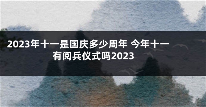 2023年十一是国庆多少周年 今年十一有阅兵仪式吗2023