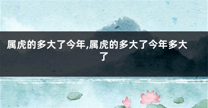 属虎的多大了今年,属虎的多大了今年多大了