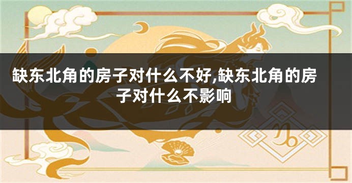 缺东北角的房子对什么不好,缺东北角的房子对什么不影响