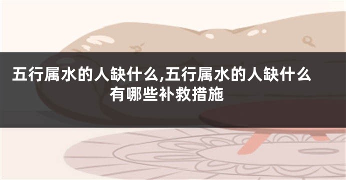 五行属水的人缺什么,五行属水的人缺什么 有哪些补救措施