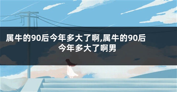 属牛的90后今年多大了啊,属牛的90后今年多大了啊男