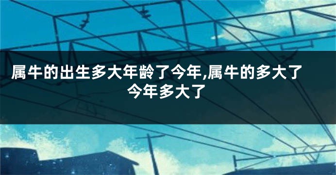 属牛的出生多大年龄了今年,属牛的多大了今年多大了