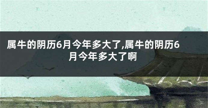 属牛的阴历6月今年多大了,属牛的阴历6月今年多大了啊