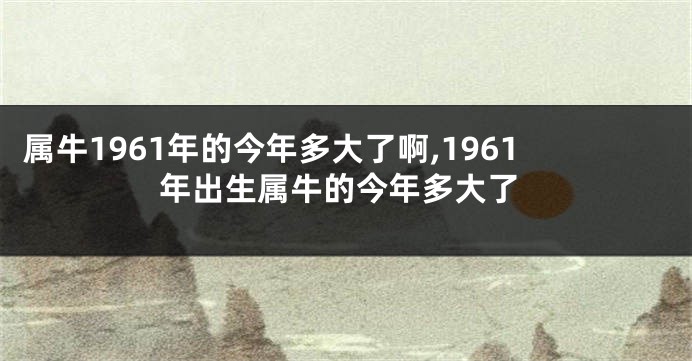 属牛1961年的今年多大了啊,1961年出生属牛的今年多大了
