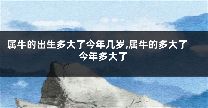 属牛的出生多大了今年几岁,属牛的多大了今年多大了