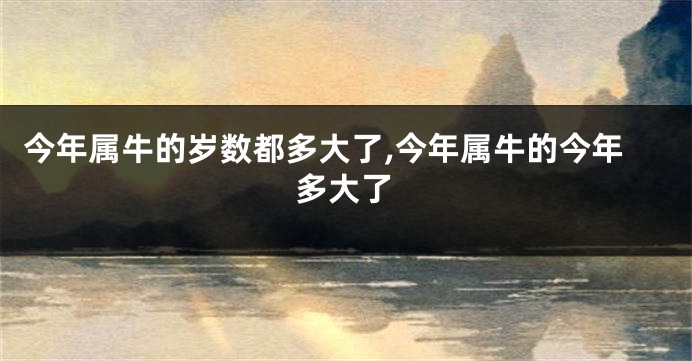 今年属牛的岁数都多大了,今年属牛的今年多大了