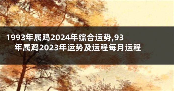 1993年属鸡2024年综合运势,93年属鸡2023年运势及运程每月运程