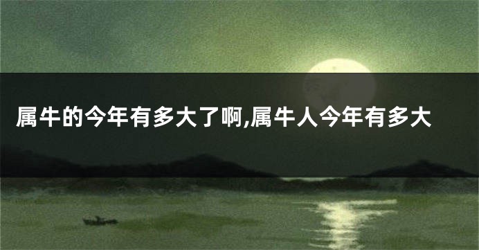 属牛的今年有多大了啊,属牛人今年有多大