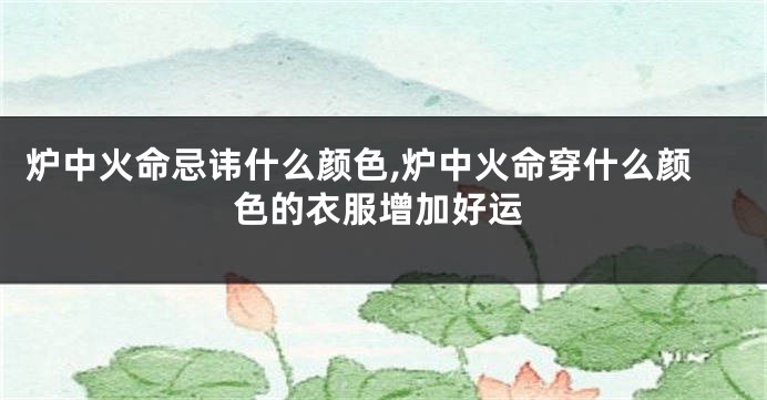 炉中火命忌讳什么颜色,炉中火命穿什么颜色的衣服增加好运