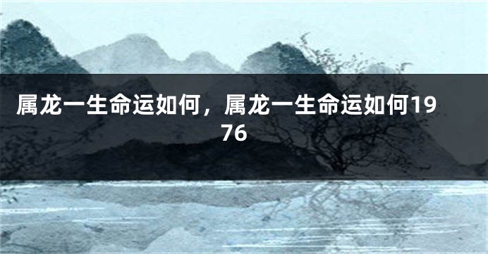 属龙一生命运如何，属龙一生命运如何1976