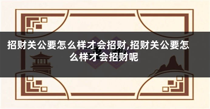 招财关公要怎么样才会招财,招财关公要怎么样才会招财呢