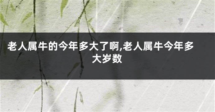 老人属牛的今年多大了啊,老人属牛今年多大岁数