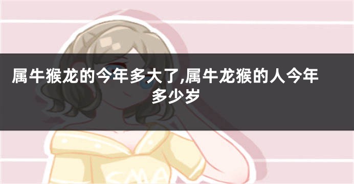 属牛猴龙的今年多大了,属牛龙猴的人今年多少岁