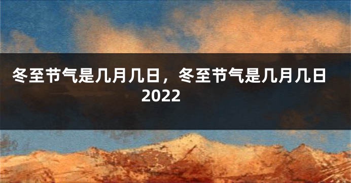 冬至节气是几月几日，冬至节气是几月几日2022