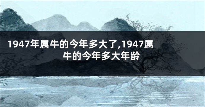 1947年属牛的今年多大了,1947属牛的今年多大年龄