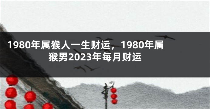 1980年属猴人一生财运，1980年属猴男2023年每月财运