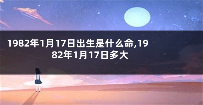 1982年1月17日出生是什么命,1982年1月17日多大