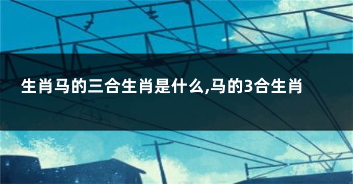 生肖马的三合生肖是什么,马的3合生肖