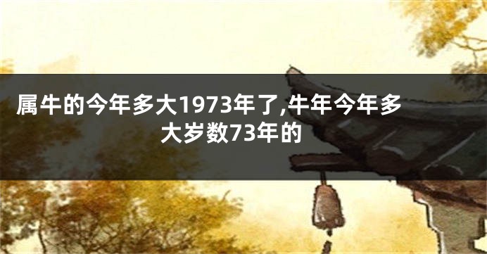 属牛的今年多大1973年了,牛年今年多大岁数73年的