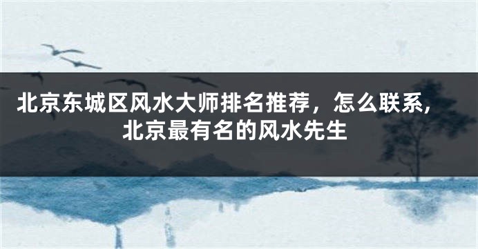 北京东城区风水大师排名推荐，怎么联系,北京最有名的风水先生