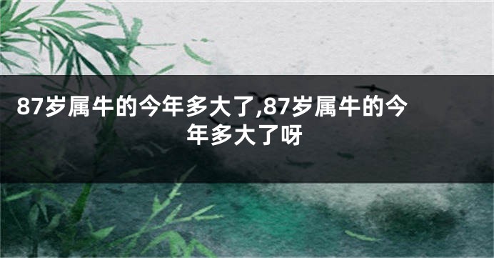 87岁属牛的今年多大了,87岁属牛的今年多大了呀