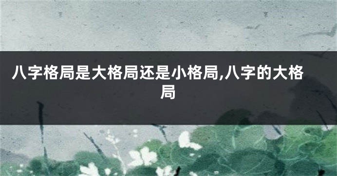 八字格局是大格局还是小格局,八字的大格局