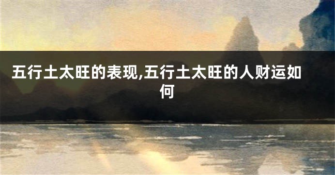五行土太旺的表现,五行土太旺的人财运如何
