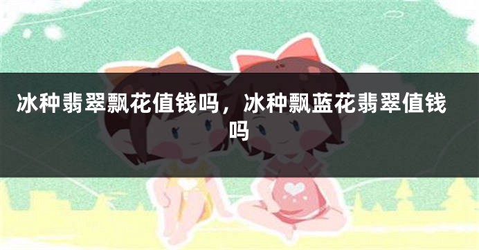 冰种翡翠飘花值钱吗，冰种飘蓝花翡翠值钱吗