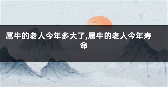 属牛的老人今年多大了,属牛的老人今年寿命