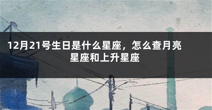 12月21号生日是什么星座，怎么查月亮星座和上升星座
